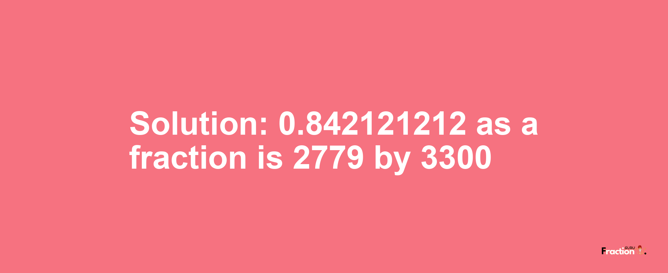 Solution:0.842121212 as a fraction is 2779/3300